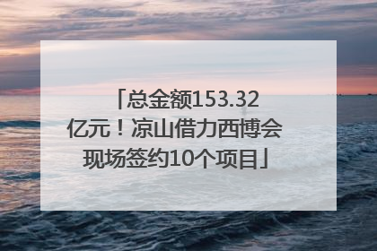 总金额153.32亿元！凉山借力西博会现场签约10个项目